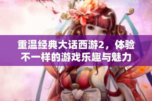 重温经典大话西游2，体验不一样的游戏乐趣与魅力