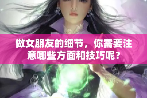 做女朋友的细节，你需要注意哪些方面和技巧呢？