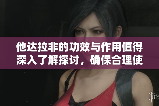 他达拉非的功效与作用值得深入了解探讨，确保合理使用能带来意想不到的好处