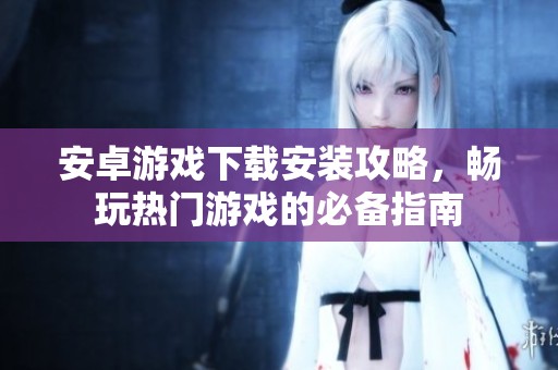 安卓游戏下载安装攻略，畅玩热门游戏的必备指南