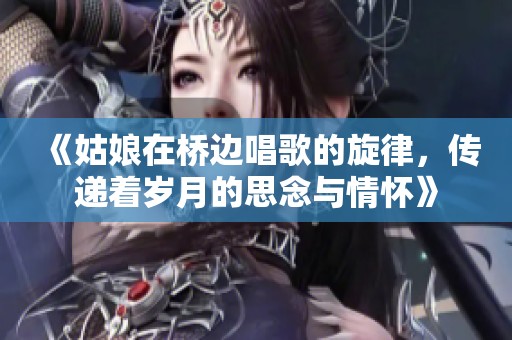 《姑娘在桥边唱歌的旋律，传递着岁月的思念与情怀》