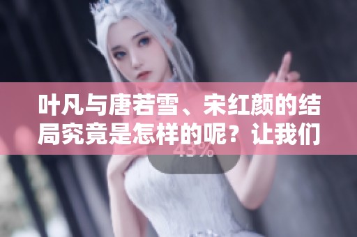 叶凡与唐若雪、宋红颜的结局究竟是怎样的呢？让我们一起来探讨这个故事的最终走向。