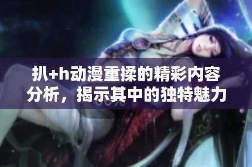 扒+h动漫重揉的精彩内容分析，揭示其中的独特魅力与看点