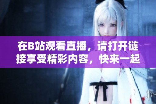 在B站观看直播，请打开链接享受精彩内容，快来一起体验吧！