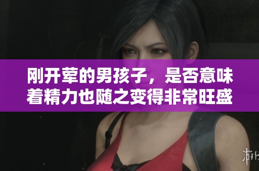 刚开荤的男孩子，是否意味着精力也随之变得非常旺盛呢