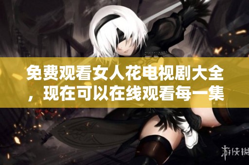 免费观看女人花电视剧大全，现在可以在线观看每一集精彩内容