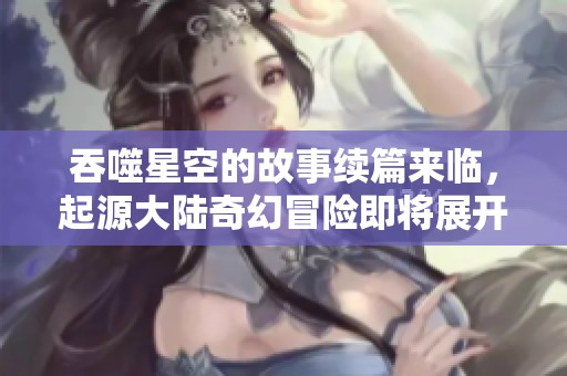 吞噬星空的故事续篇来临，起源大陆奇幻冒险即将展开