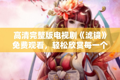 高清完整版电视剧《滤镜》免费观看，轻松欣赏每一个精彩瞬间