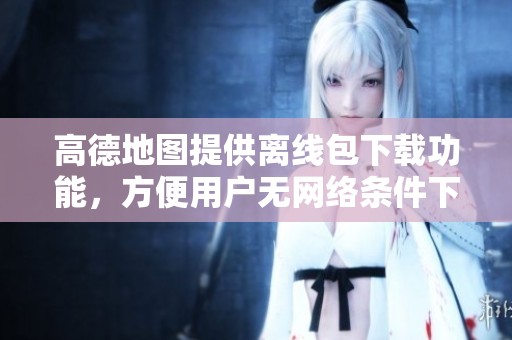 高德地图提供离线包下载功能，方便用户无网络条件下使用地图服务