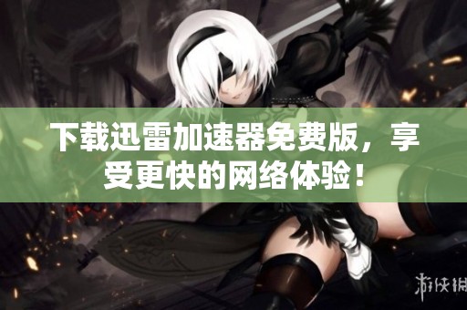 下载迅雷加速器免费版，享受更快的网络体验！