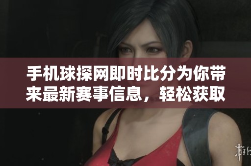 手机球探网即时比分为你带来最新赛事信息，轻松获取精彩比赛结果
