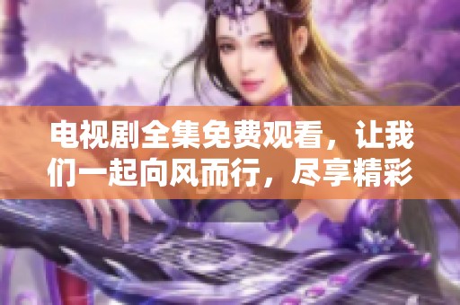 电视剧全集免费观看，让我们一起向风而行，尽享精彩剧集！