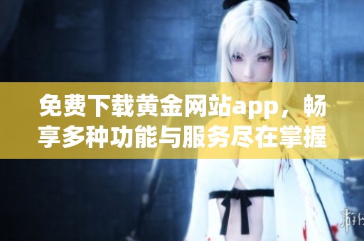 免费下载黄金网站app，畅享多种功能与服务尽在掌握之中