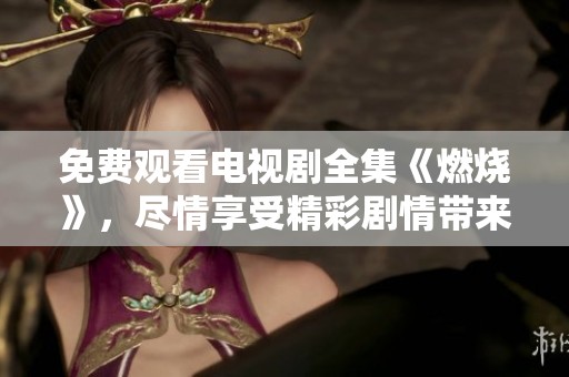 免费观看电视剧全集《燃烧》，尽情享受精彩剧情带来的热情体验