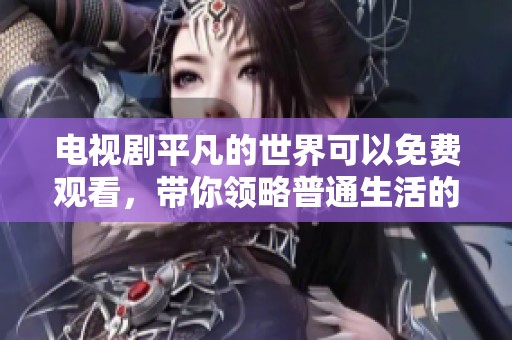 电视剧平凡的世界可以免费观看，带你领略普通生活的精彩与感动