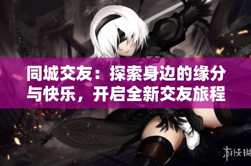 同城交友：探索身边的缘分与快乐，开启全新交友旅程
