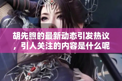 胡先煦的最新动态引发热议，引人关注的内容是什么呢