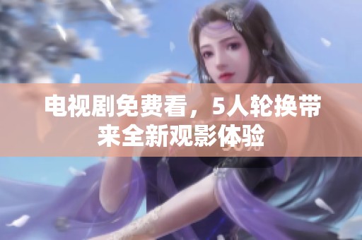 电视剧免费看，5人轮换带来全新观影体验
