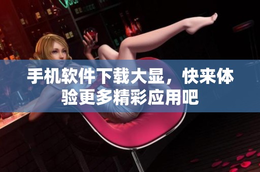 手机软件下载大显，快来体验更多精彩应用吧