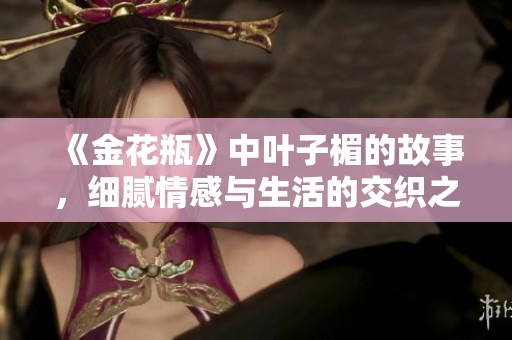 《金花瓶》中叶子楣的故事，细腻情感与生活的交织之美