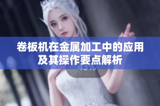 卷板机在金属加工中的应用及其操作要点解析