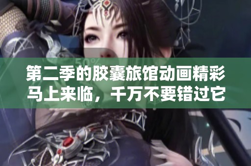 第二季的胶囊旅馆动画精彩马上来临，千万不要错过它的更新！