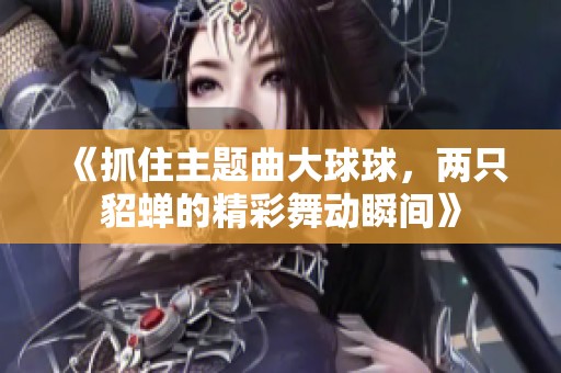 《抓住主题曲大球球，两只貂蝉的精彩舞动瞬间》