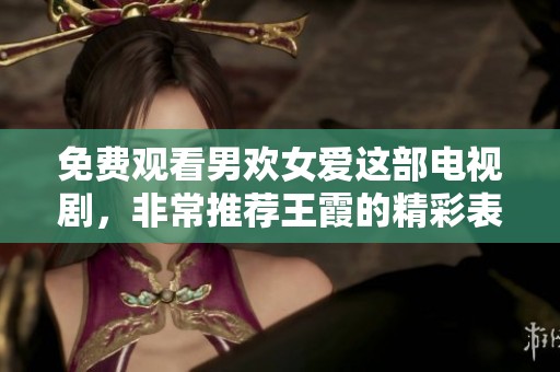 免费观看男欢女爱这部电视剧，非常推荐王霞的精彩表现