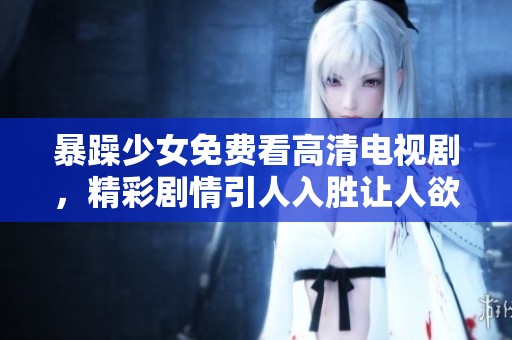 暴躁少女免费看高清电视剧，精彩剧情引人入胜让人欲罢不能！