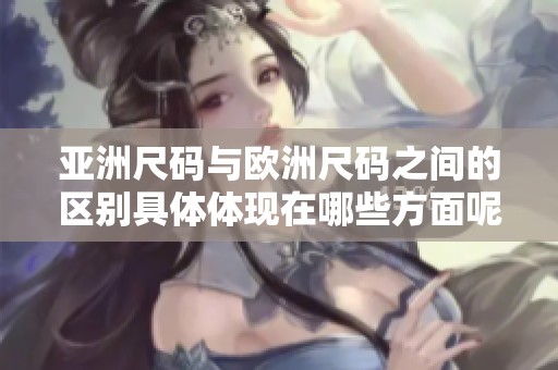 亚洲尺码与欧洲尺码之间的区别具体体现在哪些方面呢