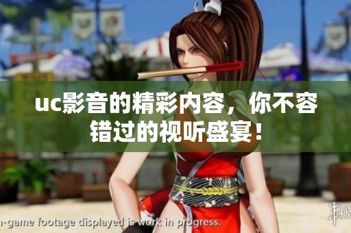 uc影音的精彩内容，你不容错过的视听盛宴！