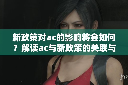 新政策对ac的影响将会如何？解读ac与新政策的关联与变化