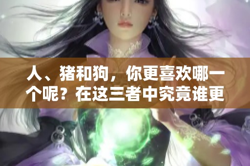 人、猪和狗，你更喜欢哪一个呢？在这三者中究竟谁更有趣？