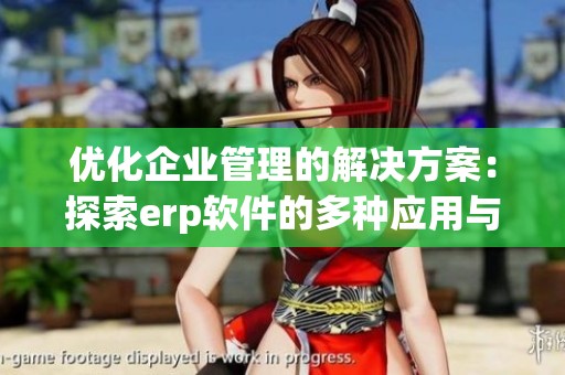 优化企业管理的解决方案：探索erp软件的多种应用与优势