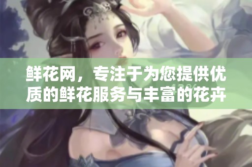 鲜花网，专注于为您提供优质的鲜花服务与丰富的花卉选择。