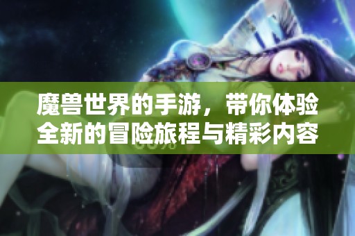 魔兽世界的手游，带你体验全新的冒险旅程与精彩内容！