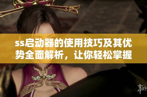 ss启动器的使用技巧及其优势全面解析，让你轻松掌握这一强大工具