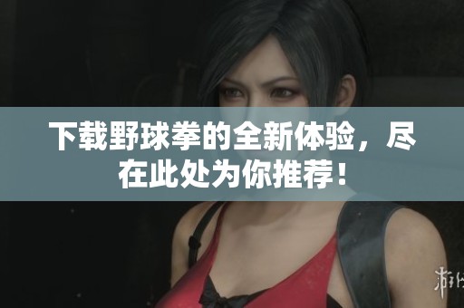 下载野球拳的全新体验，尽在此处为你推荐！
