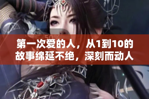 第一次爱的人，从1到10的故事绵延不绝，深刻而动人。