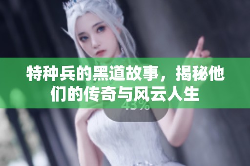 特种兵的黑道故事，揭秘他们的传奇与风云人生