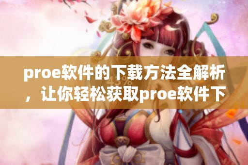 proe软件的下载方法全解析，让你轻松获取proe软件下载资源