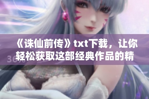《诛仙前传》txt下载，让你轻松获取这部经典作品的精彩内容！