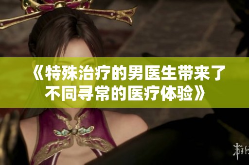 《特殊治疗的男医生带来了不同寻常的医疗体验》