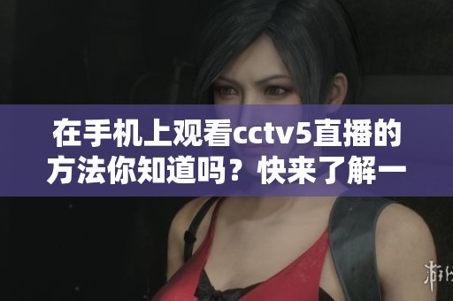 在手机上观看cctv5直播的方法你知道吗？快来了解一下吧！