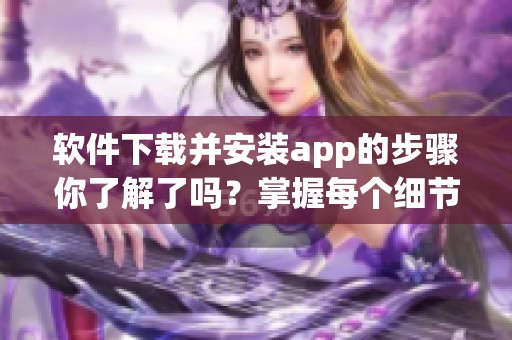 软件下载并安装app的步骤你了解了吗？掌握每个细节可以让你事半功倍！