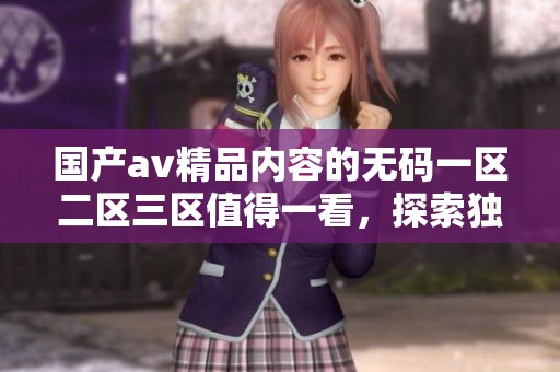 国产**精品内容的**一区二区三区值得一看，探索独特的观看体验与快感