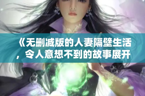 《无删减版的人妻隔壁生活，令人意想不到的故事展开》