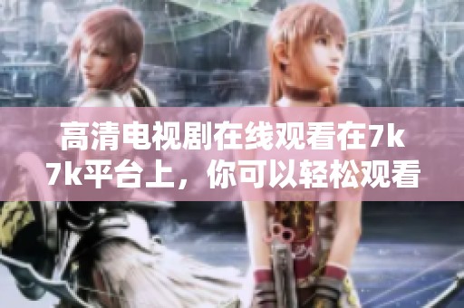高清电视剧在线观看在7k7k平台上，你可以轻松观看精彩剧集