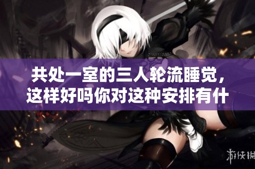 共处一室的三人轮流睡觉，这样好吗你对这种安排有什么看法呢