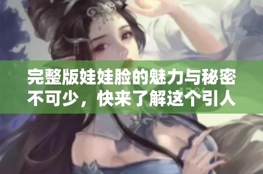 完整版娃娃脸的魅力与秘密不可少，快来了解这个引人入胜的故事吧